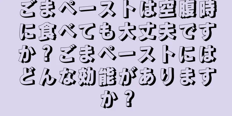 ごまペーストは空腹時に食べても大丈夫ですか？ごまペーストにはどんな効能がありますか？