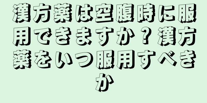 漢方薬は空腹時に服用できますか？漢方薬をいつ服用すべきか