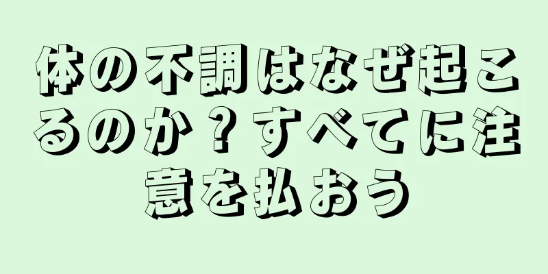 体の不調はなぜ起こるのか？すべてに注意を払おう