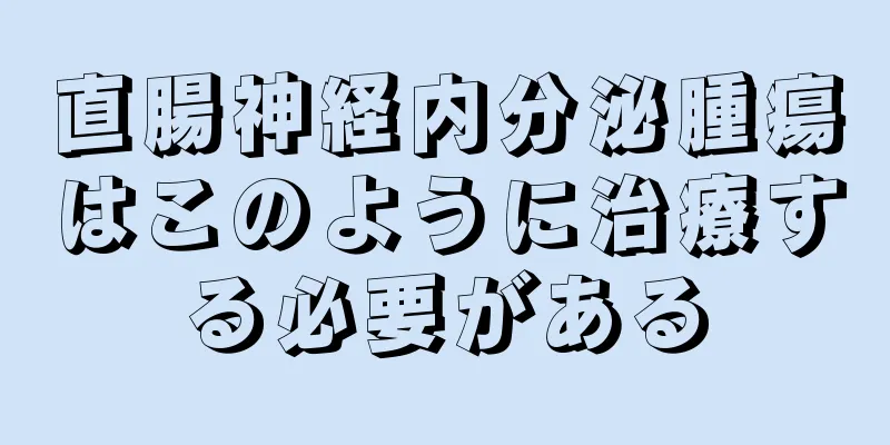 直腸神経内分泌腫瘍はこのように治療する必要がある