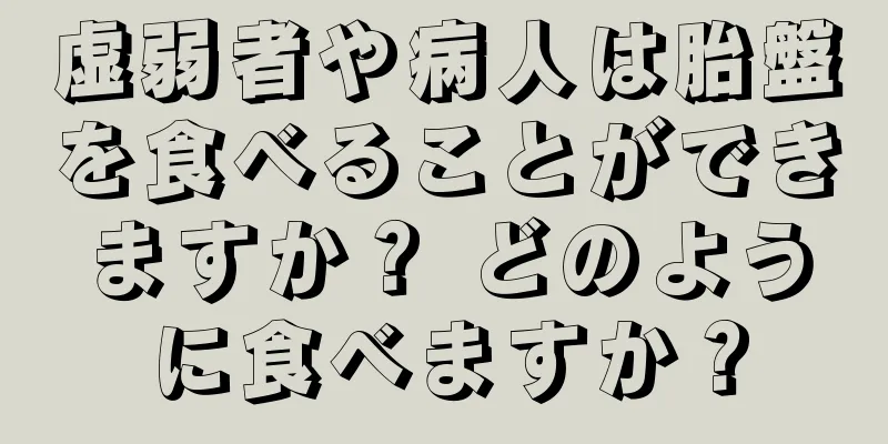 虚弱者や病人は胎盤を食べることができますか？ どのように食べますか？