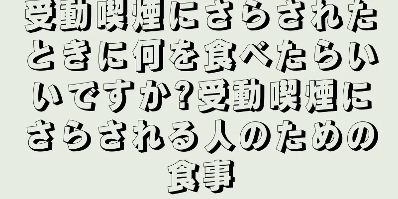 受動喫煙にさらされたときに何を食べたらいいですか?受動喫煙にさらされる人のための食事