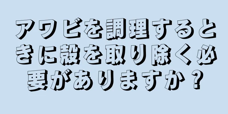 アワビを調理するときに殻を取り除く必要がありますか？