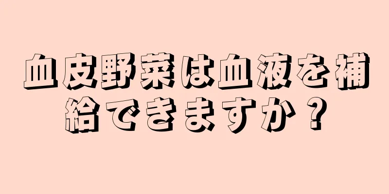 血皮野菜は血液を補給できますか？