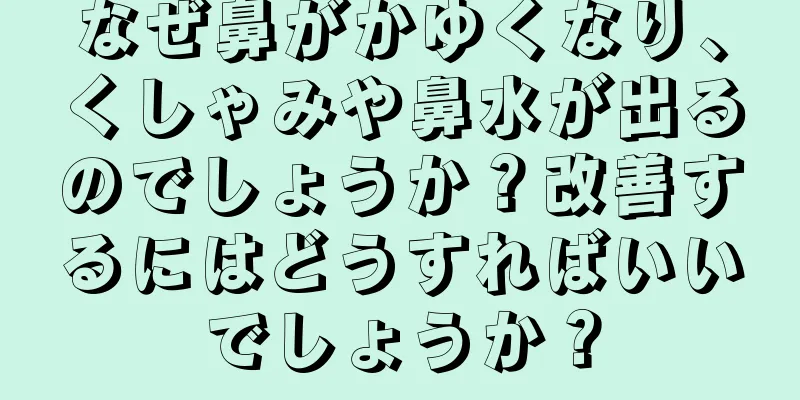 なぜ鼻がかゆくなり、くしゃみや鼻水が出るのでしょうか？改善するにはどうすればいいでしょうか？