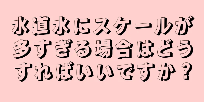 水道水にスケールが多すぎる場合はどうすればいいですか？