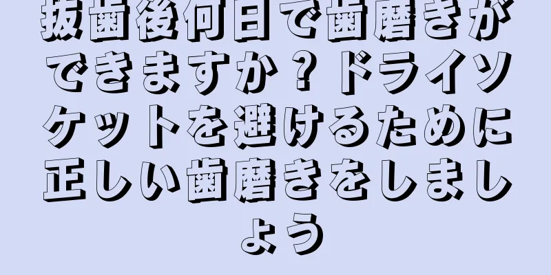 抜歯後何日で歯磨きができますか？ドライソケットを避けるために正しい歯磨きをしましょう