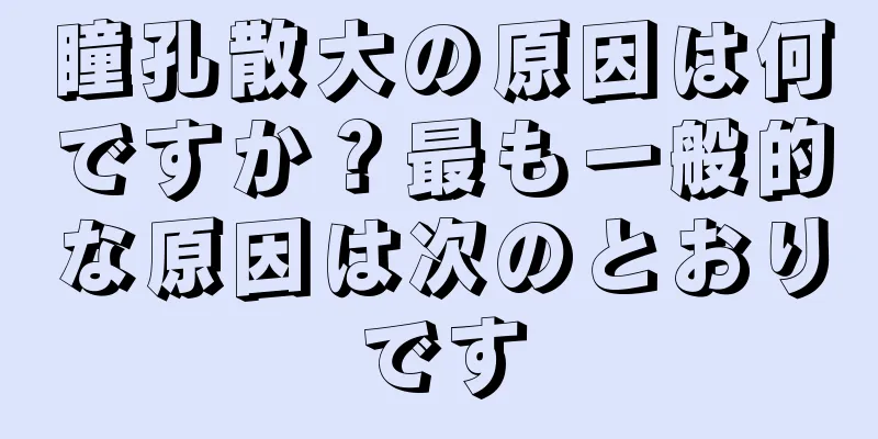 瞳孔散大の原因は何ですか？最も一般的な原因は次のとおりです