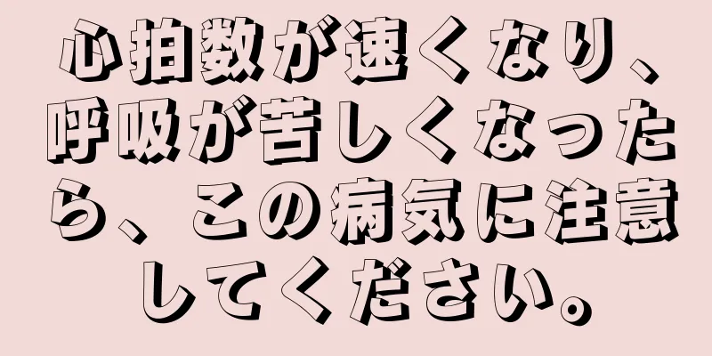 心拍数が速くなり、呼吸が苦しくなったら、この病気に注意してください。