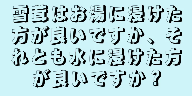 雪茸はお湯に浸けた方が良いですか、それとも水に浸けた方が良いですか？