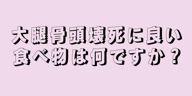 大腿骨頭壊死に良い食べ物は何ですか？