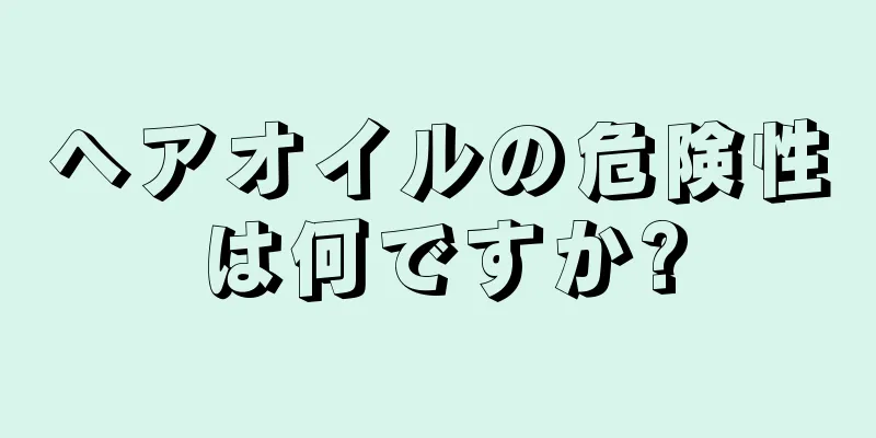 ヘアオイルの危険性は何ですか?