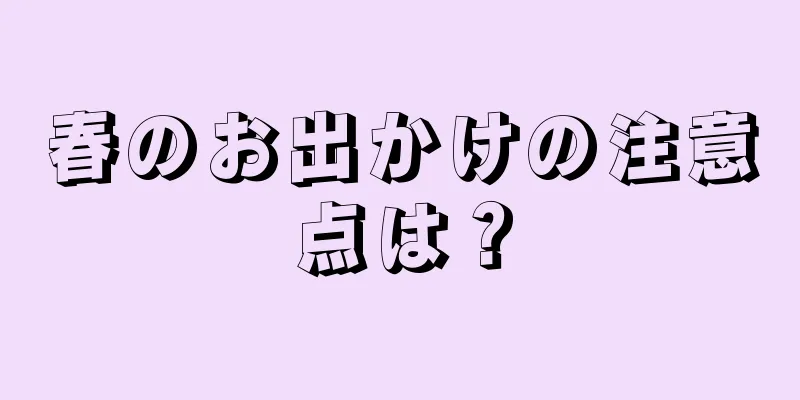 春のお出かけの注意点は？