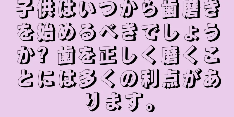 子供はいつから歯磨きを始めるべきでしょうか? 歯を正しく磨くことには多くの利点があります。