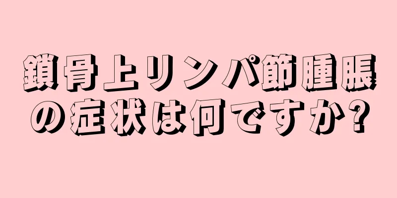 鎖骨上リンパ節腫脹の症状は何ですか?