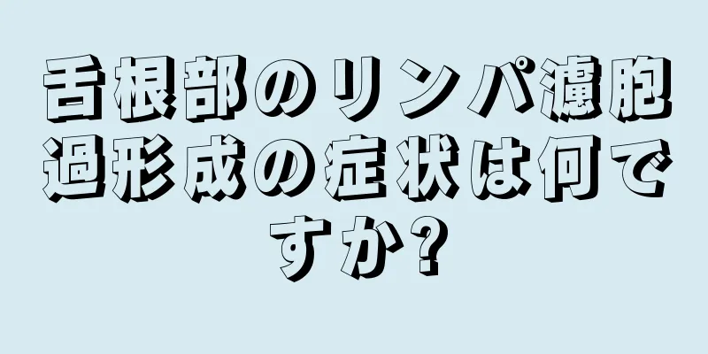 舌根部のリンパ濾胞過形成の症状は何ですか?