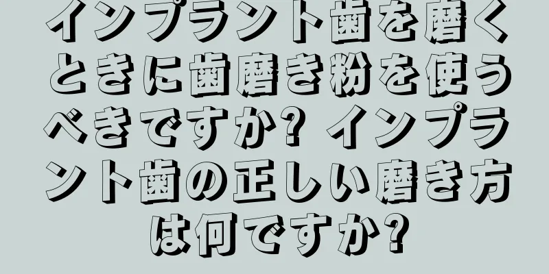 インプラント歯を磨くときに歯磨き粉を使うべきですか? インプラント歯の正しい磨き方は何ですか?