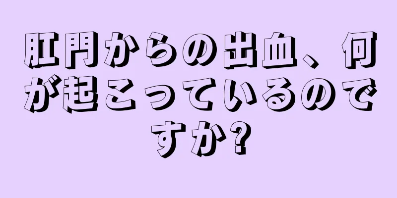 肛門からの出血、何が起こっているのですか?