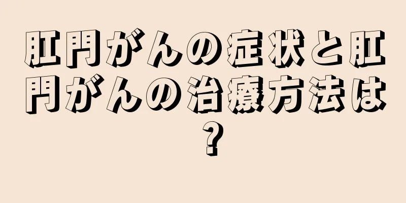 肛門がんの症状と肛門がんの治療方法は？