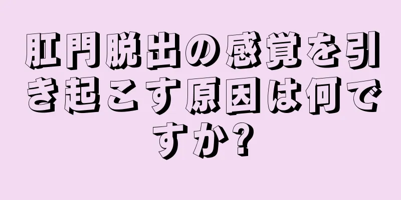 肛門脱出の感覚を引き起こす原因は何ですか?