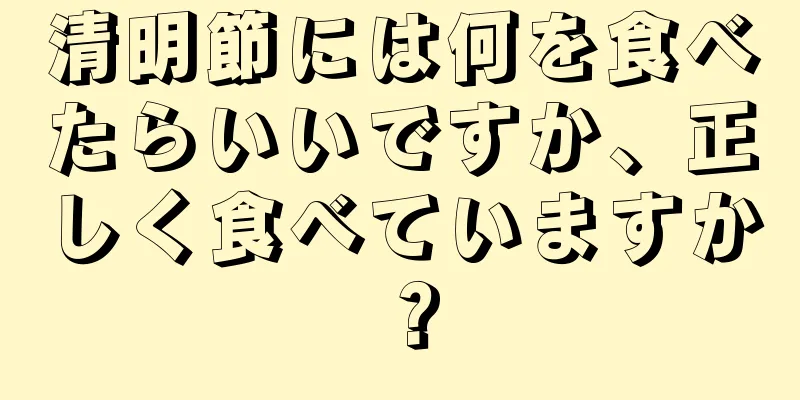 清明節には何を食べたらいいですか、正しく食べていますか？