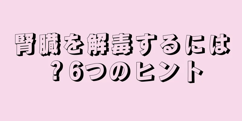 腎臓を解毒するには？6つのヒント