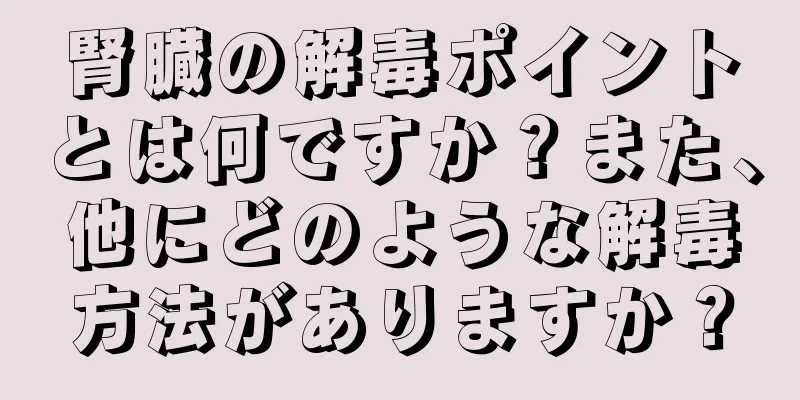 腎臓の解毒ポイントとは何ですか？また、他にどのような解毒方法がありますか？