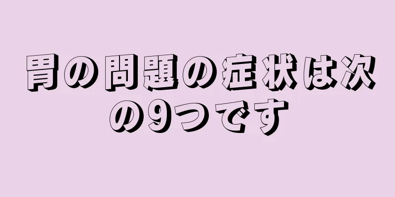 胃の問題の症状は次の9つです