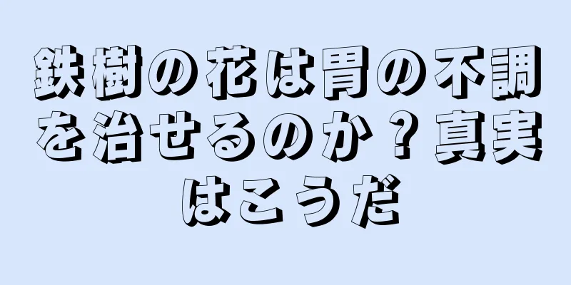 鉄樹の花は胃の不調を治せるのか？真実はこうだ