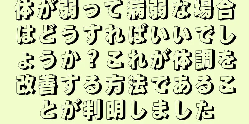 体が弱って病弱な場合はどうすればいいでしょうか？これが体調を改善する方法であることが判明しました