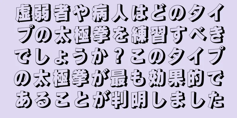 虚弱者や病人はどのタイプの太極拳を練習すべきでしょうか？このタイプの太極拳が最も効果的であることが判明しました