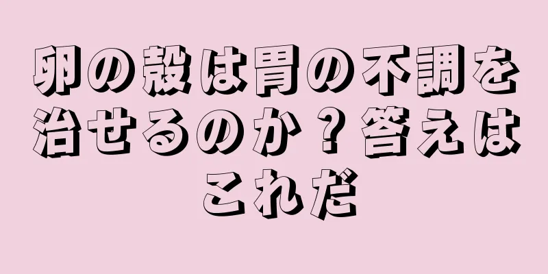 卵の殻は胃の不調を治せるのか？答えはこれだ