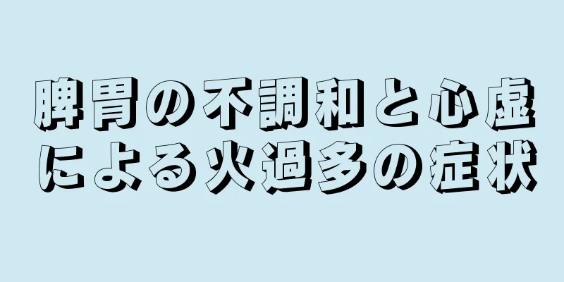 脾胃の不調和と心虚による火過多の症状