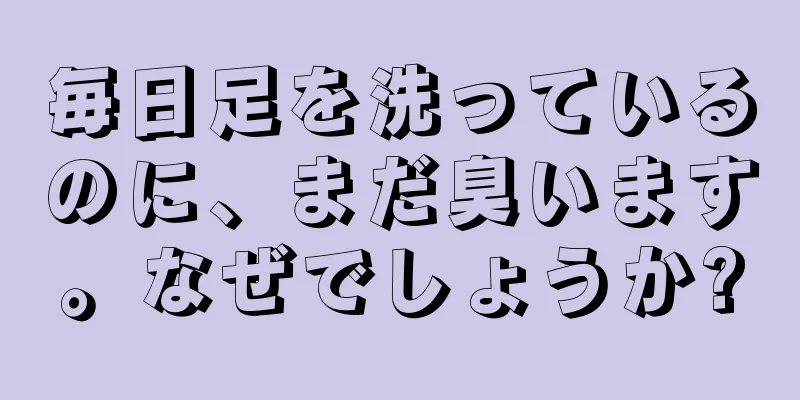 毎日足を洗っているのに、まだ臭います。なぜでしょうか?