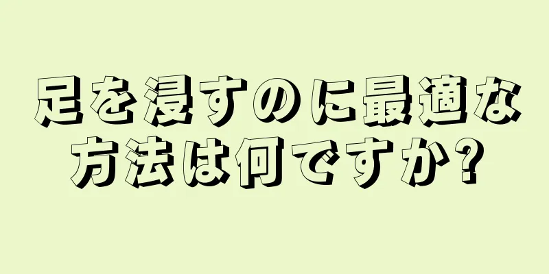 足を浸すのに最適な方法は何ですか?