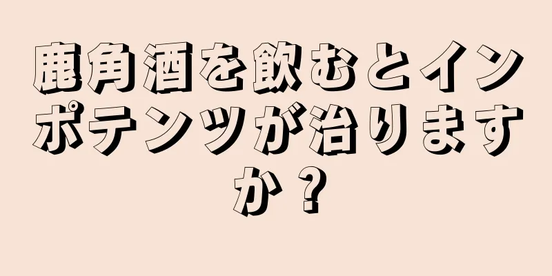 鹿角酒を飲むとインポテンツが治りますか？