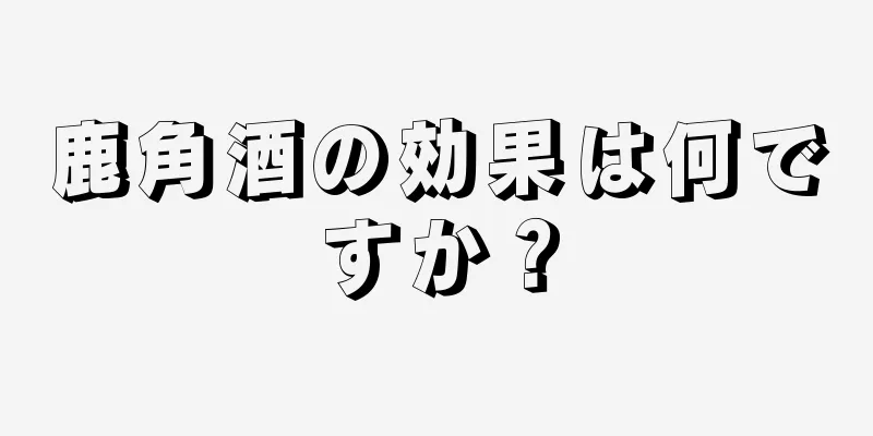 鹿角酒の効果は何ですか？