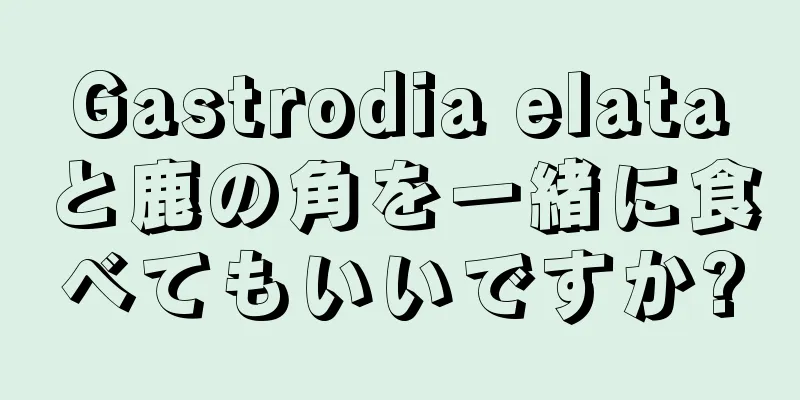 Gastrodia elataと鹿の角を一緒に食べてもいいですか?