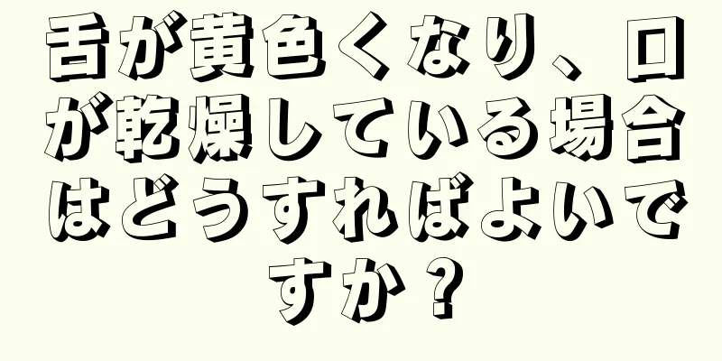 舌が黄色くなり、口が乾燥している場合はどうすればよいですか？