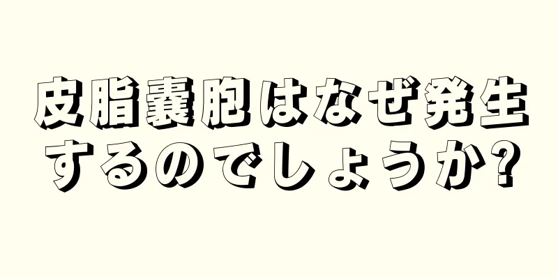 皮脂嚢胞はなぜ発生するのでしょうか?