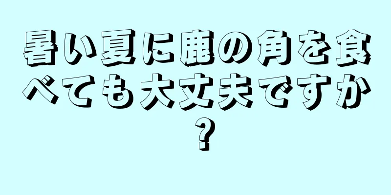 暑い夏に鹿の角を食べても大丈夫ですか？