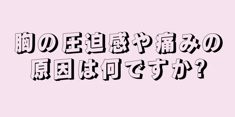 胸の圧迫感や痛みの原因は何ですか?