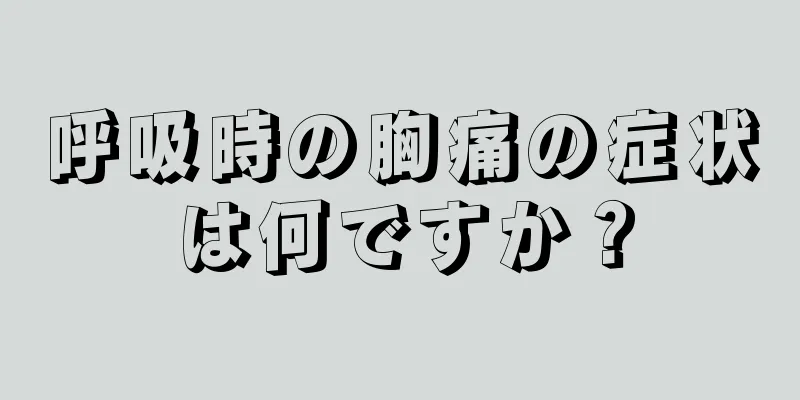 呼吸時の胸痛の症状は何ですか？