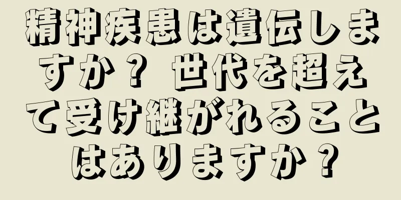 精神疾患は遺伝しますか？ 世代を超えて受け継がれることはありますか？