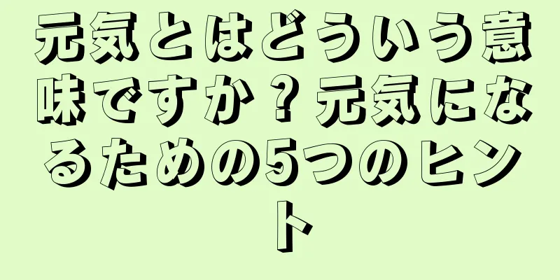 元気とはどういう意味ですか？元気になるための5つのヒント