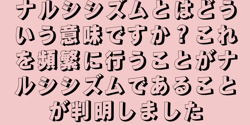 ナルシシズムとはどういう意味ですか？これを頻繁に行うことがナルシシズムであることが判明しました