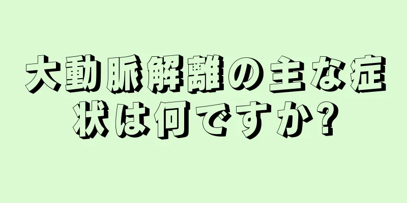 大動脈解離の主な症状は何ですか?