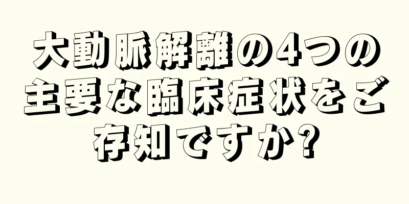 大動脈解離の4つの主要な臨床症状をご存知ですか?