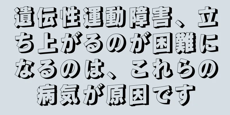 遺伝性運動障害、立ち上がるのが困難になるのは、これらの病気が原因です