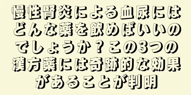 慢性腎炎による血尿にはどんな薬を飲めばいいのでしょうか？この3つの漢方薬には奇跡的な効果があることが判明